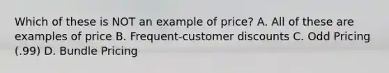 Which of these is NOT an example of price? A. All of these are examples of price B. Frequent-customer discounts C. Odd Pricing (.99) D. Bundle Pricing