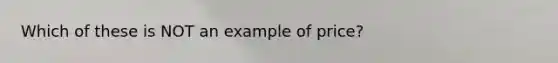 Which of these is NOT an example of price?