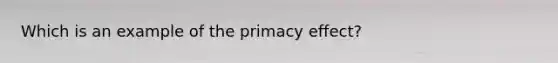 Which is an example of the primacy effect?