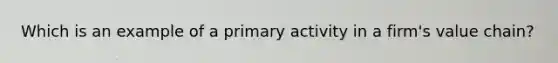 Which is an example of a primary activity in a firm's value chain?