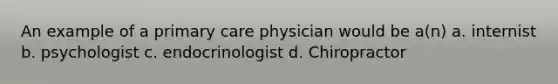 An example of a primary care physician would be a(n) a. internist b. psychologist c. endocrinologist d. Chiropractor