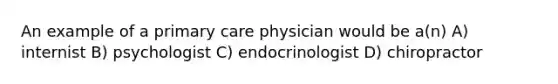 An example of a primary care physician would be a(n) A) internist B) psychologist C) endocrinologist D) chiropractor