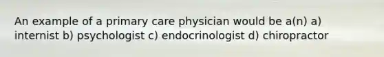 An example of a primary care physician would be a(n) a) internist b) psychologist c) endocrinologist d) chiropractor