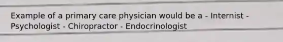 Example of a primary care physician would be a - Internist - Psychologist - Chiropractor - Endocrinologist