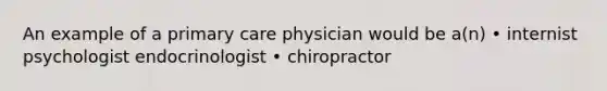 An example of a primary care physician would be a(n) • internist psychologist endocrinologist • chiropractor