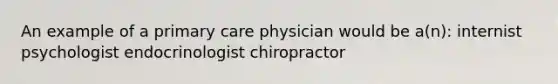 An example of a primary care physician would be a(n): internist psychologist endocrinologist chiropractor