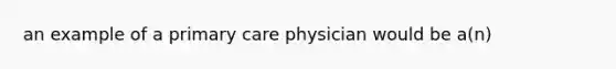 an example of a primary care physician would be a(n)