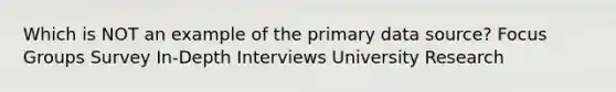 Which is NOT an example of the primary data source? Focus Groups Survey In-Depth Interviews University Research