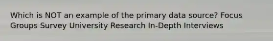 Which is NOT an example of the primary data source? Focus Groups Survey University Research In-Depth Interviews