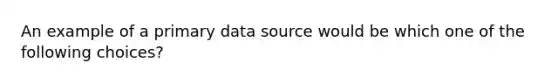 An example of a primary data source would be which one of the following choices?