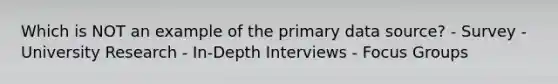 Which is NOT an example of the primary data source? - Survey - University Research - In-Depth Interviews - Focus Groups