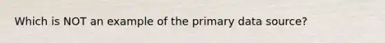 Which is NOT an example of the primary data source?