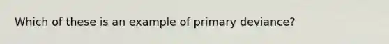 Which of these is an example of primary deviance?