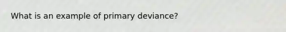 What is an example of primary deviance?