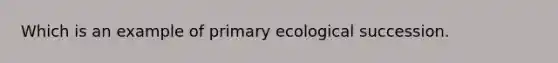 Which is an example of primary ecological succession.