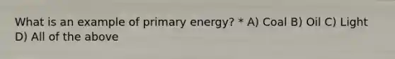 What is an example of primary energy? * A) Coal B) Oil C) Light D) All of the above