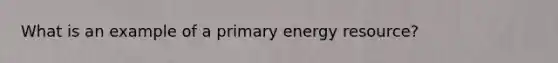 What is an example of a primary energy resource?