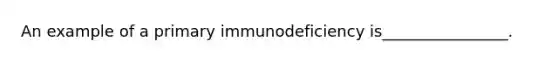 An example of a primary immunodeficiency is________________.