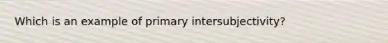 Which is an example of primary intersubjectivity?