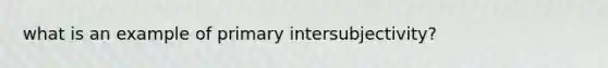 what is an example of primary intersubjectivity?