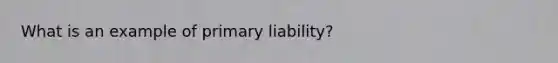 What is an example of primary liability?