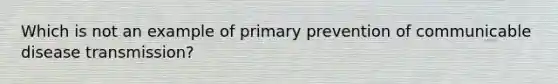 Which is not an example of primary prevention of communicable disease transmission?