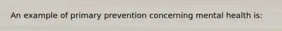 An example of primary prevention concerning mental health is: