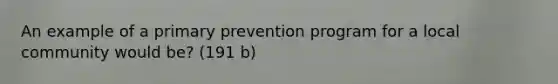 An example of a primary prevention program for a local community would be? (191 b)