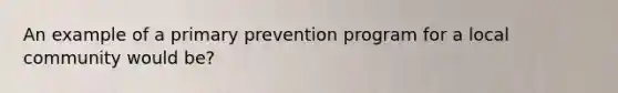 An example of a primary prevention program for a local community would be?