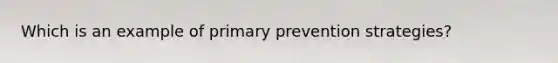 Which is an example of primary prevention strategies?