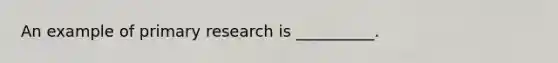 An example of primary research is __________.