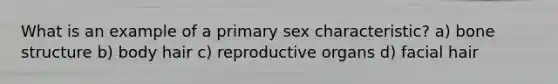 What is an example of a primary sex characteristic? a) bone structure b) body hair c) reproductive organs d) facial hair