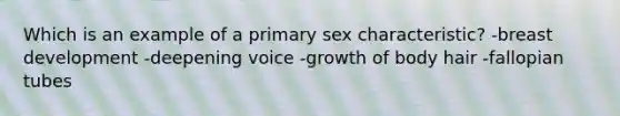 Which is an example of a primary sex characteristic? -breast development -deepening voice -growth of body hair -fallopian tubes