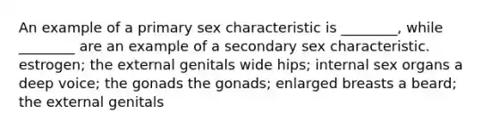 An example of a primary sex characteristic is ________, while ________ are an example of a secondary sex characteristic. estrogen; the external genitals wide hips; internal sex organs a deep voice; the gonads the gonads; enlarged breasts a beard; the external genitals