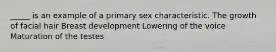 _____ is an example of a primary sex characteristic. The growth of facial hair Breast development Lowering of the voice Maturation of the testes