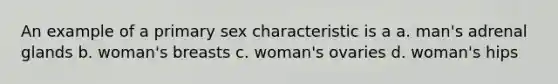 An example of a primary sex characteristic is a a. man's adrenal glands b. woman's breasts c. woman's ovaries d. woman's hips