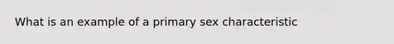 What is an example of a primary sex characteristic