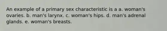 An example of a primary sex characteristic is a a. woman's ovaries. b. man's larynx. c. woman's hips. d. man's adrenal glands. e. woman's breasts.