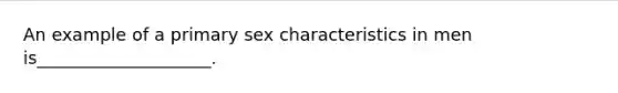 An example of a primary sex characteristics in men is____________________.