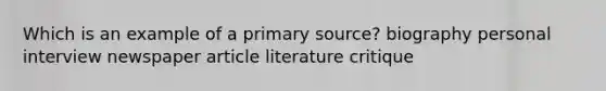 Which is an example of a primary source? biography personal interview newspaper article literature critique