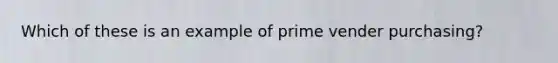 Which of these is an example of prime vender purchasing?