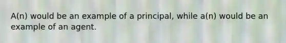 A(n) would be an example of a principal, while a(n) would be an example of an agent.