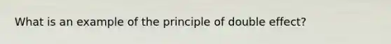 What is an example of the principle of double effect?