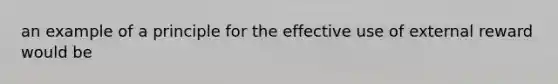 an example of a principle for the effective use of external reward would be