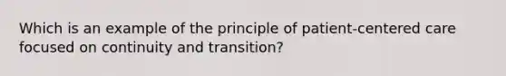 Which is an example of the principle of patient-centered care focused on continuity and transition?