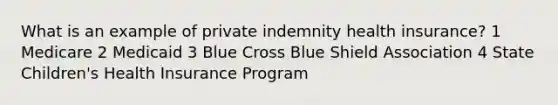 What is an example of private indemnity health insurance? 1 Medicare 2 Medicaid 3 Blue Cross Blue Shield Association 4 State Children's Health Insurance Program