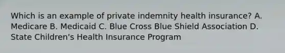 Which is an example of private indemnity health insurance? A. Medicare B. Medicaid C. Blue Cross Blue Shield Association D. State Children's Health Insurance Program