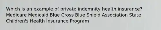 Which is an example of private indemnity health insurance? Medicare Medicaid Blue Cross Blue Shield Association State Children's Health Insurance Program