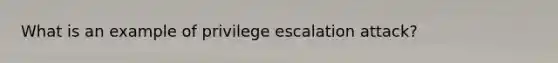 What is an example of privilege escalation attack?