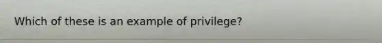 Which of these is an example of privilege?